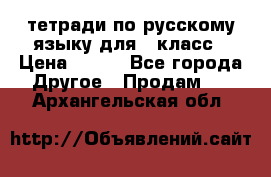 тетради по русскому языку для 5 класс › Цена ­ 400 - Все города Другое » Продам   . Архангельская обл.